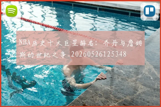 NBA历史十大巨星排名:乔丹与詹姆斯的世纪之争_20260526125348
