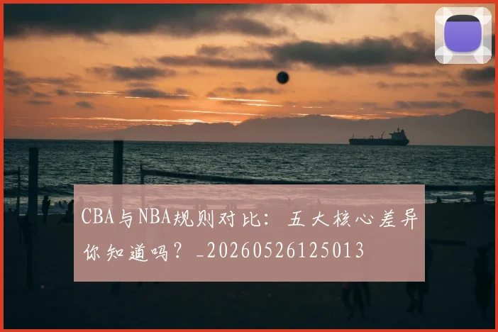 CBA与NBA规则对比:五大核心差异你知道吗?_20260526125013