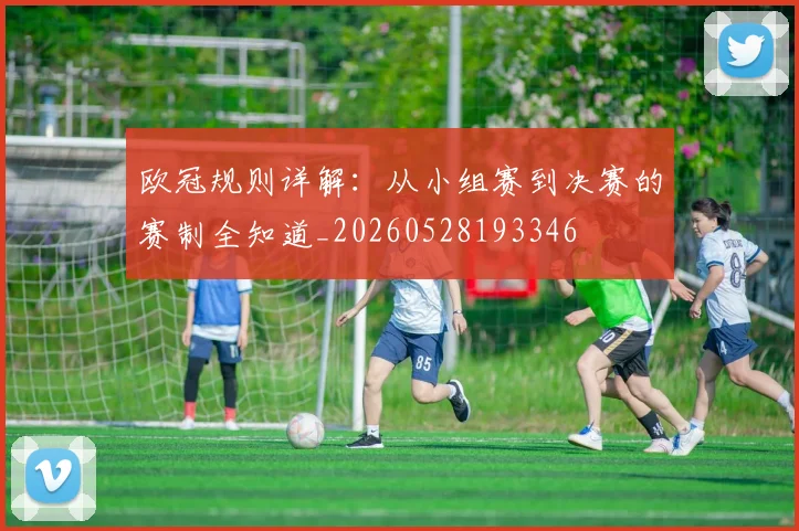 欧冠规则详解：从小组赛到决赛的赛制全知道_20260528193346