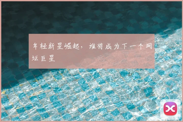 年轻新星崛起,谁将成为下一个网坛巨星