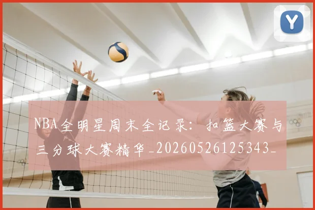 NBA全明星周末全记录：扣篮大赛与三分球大赛精华_20260526125343_20260701215344