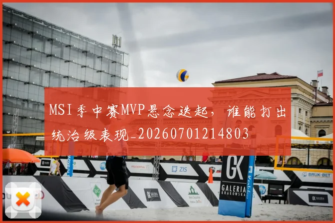 MSI季中赛MVP悬念迭起,谁能打出统治级表现_20260701214803