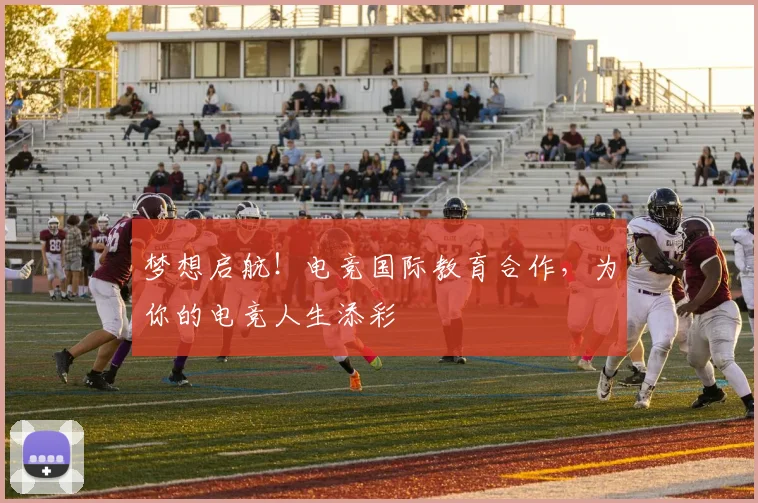 梦想启航！电竞国际教育合作，为你的电竞人生添彩