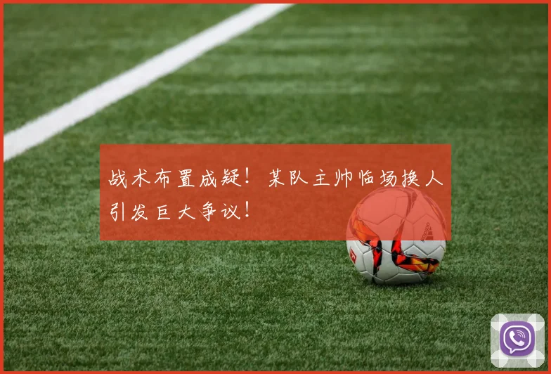 战术布置成疑!某队主帅临场换人引发巨大争议!