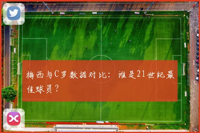 梅西与C罗数据对比：谁是21世纪最佳球员？