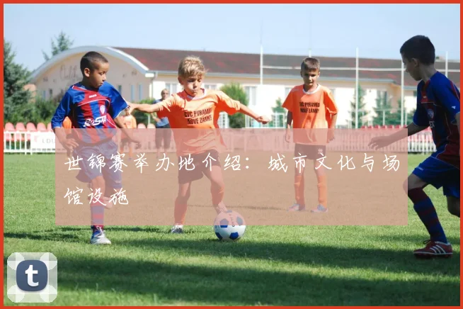 世锦赛举办地介绍:城市文化与场馆设施