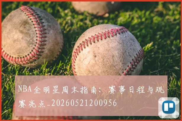 NBA全明星周末指南:赛事日程与观赛亮点_20260521200956