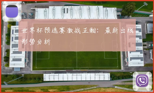 世界杯预选赛激战正酣:最新出线形势分析