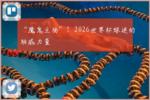 “魔鬼主场”!2026世界杯球迷的助威力量