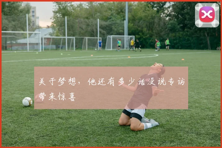 关于梦想,他还有多少话没说专访带来惊喜