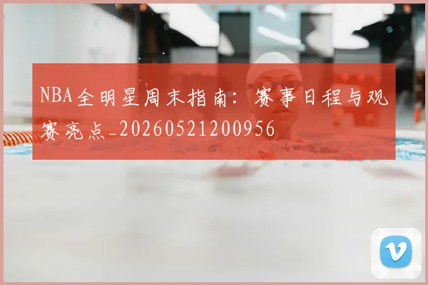 NBA全明星周末指南:赛事日程与观赛亮点_20260521200956