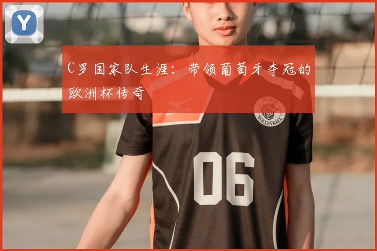 C罗国家队生涯:带领葡萄牙夺冠的欧洲杯传奇
