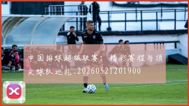 中国排球超级联赛：精彩赛程与顶尖球队巡礼_20260521201900