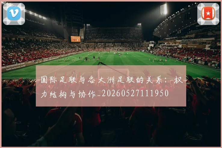 国际足联与各大洲足联的关系：权力结构与协作_20260527111950