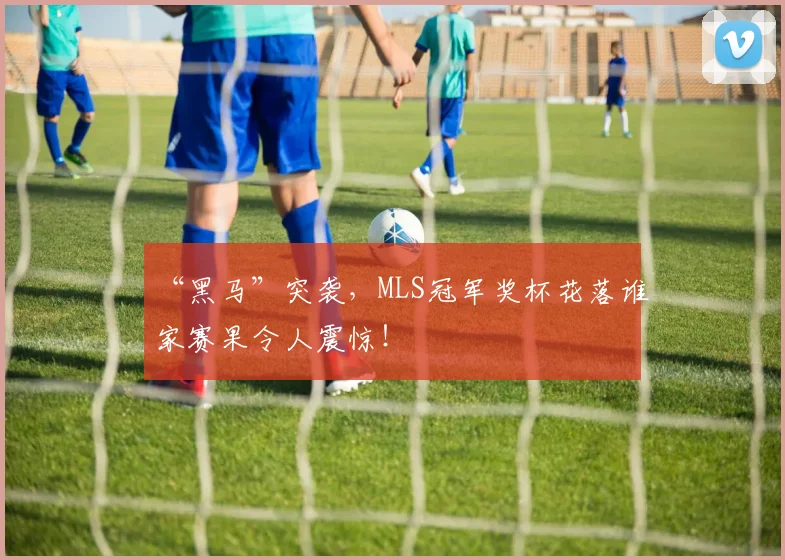 “黑马”突袭，MLS冠军奖杯花落谁家赛果令人震惊！