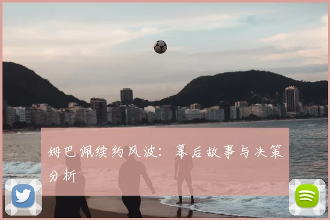 姆巴佩续约风波:幕后故事与决策分析
