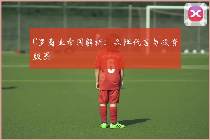 C罗商业帝国解析:品牌代言与投资版图
