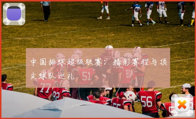 中国排球超级联赛：精彩赛程与顶尖球队巡礼
