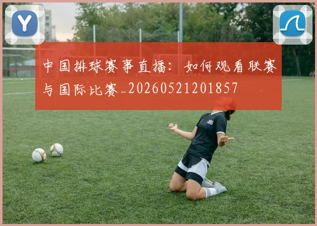 中国排球赛事直播:如何观看联赛与国际比赛_20260521201857