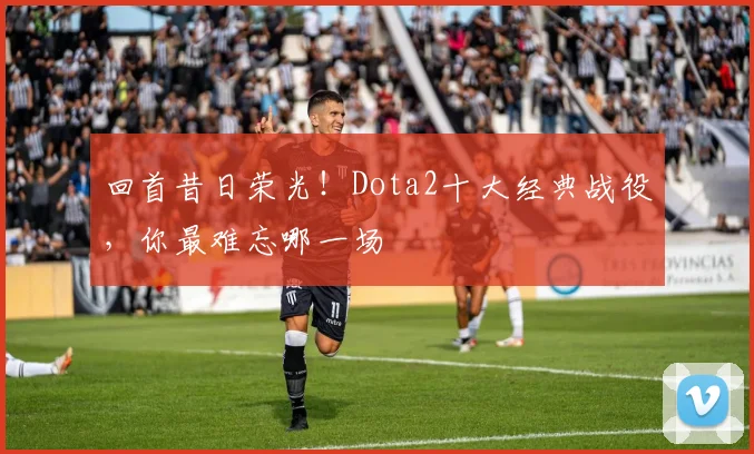 回首昔日荣光!Dota2十大经典战役,你最难忘哪一场