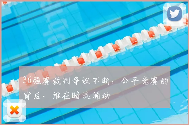36强赛裁判争议不断,公平竞赛的背后,谁在暗流涌动