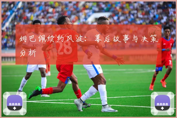 姆巴佩续约风波：幕后故事与决策分析