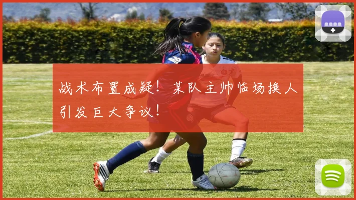 战术布置成疑!某队主帅临场换人引发巨大争议!