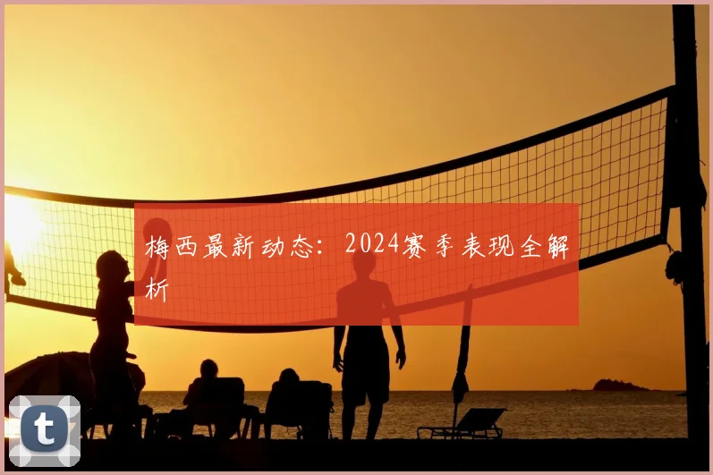 梅西最新动态:2024赛季表现全解析
