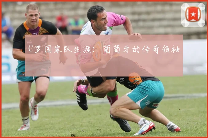 C罗国家队生涯:葡萄牙的传奇领袖