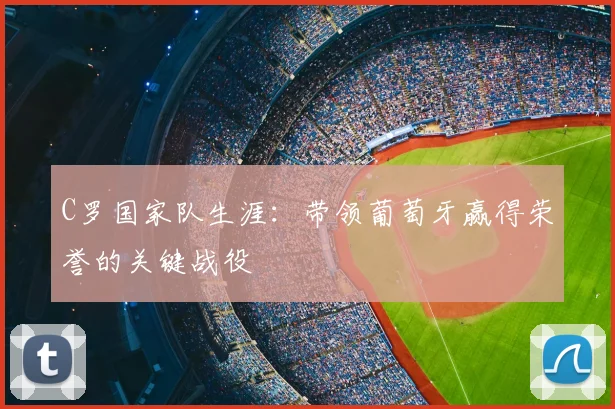 C罗国家队生涯:带领葡萄牙赢得荣誉的关键战役