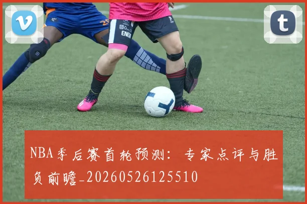 NBA季后赛首轮预测:专家点评与胜负前瞻_20260526125510