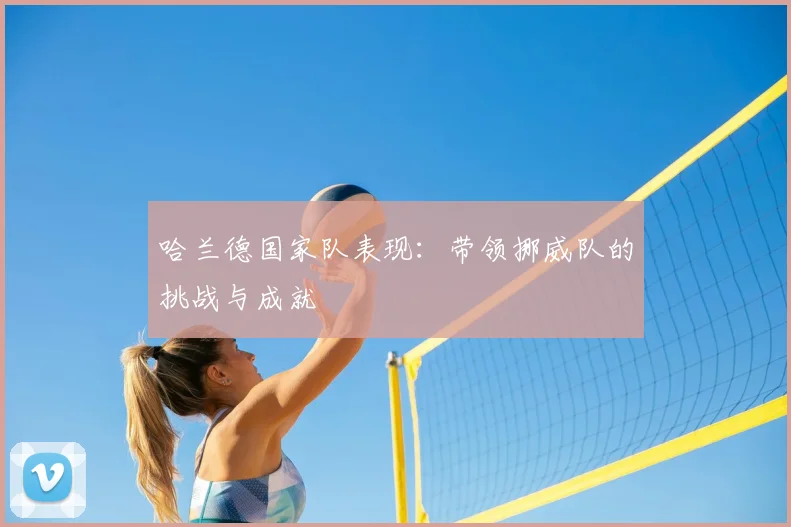哈兰德国家队表现:带领挪威队的挑战与成就