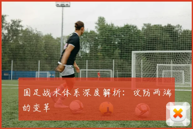 国足战术体系深度解析：攻防两端的变革