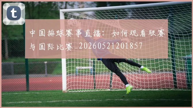 中国排球赛事直播：如何观看联赛与国际比赛_20260521201857