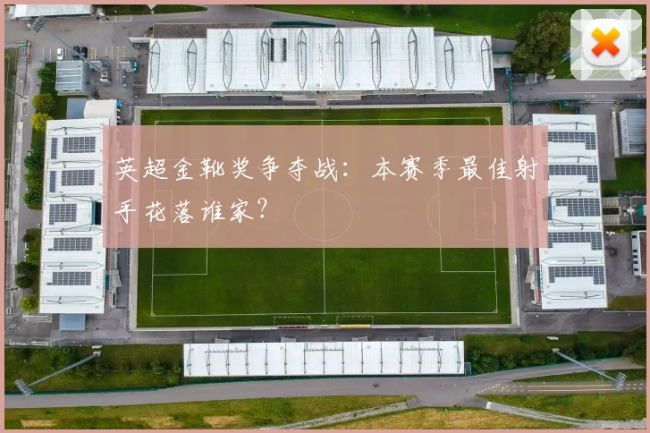 英超金靴奖争夺战:本赛季最佳射手花落谁家?