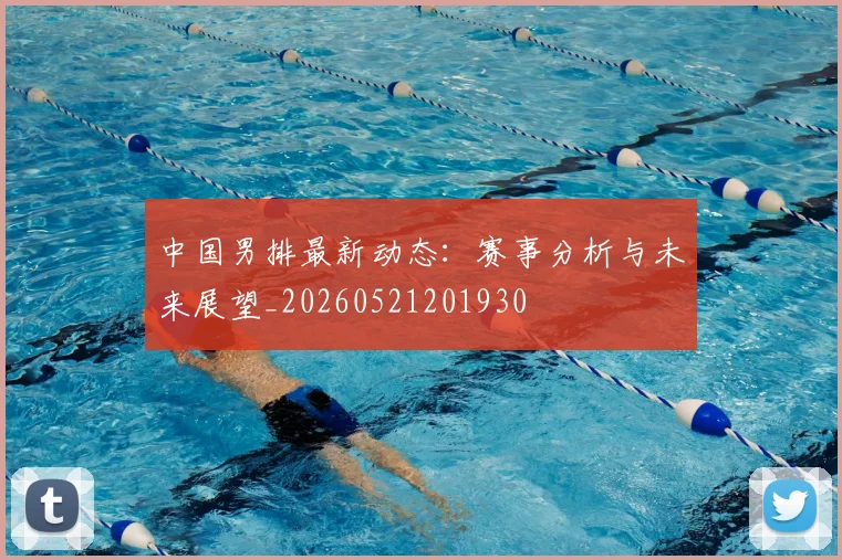 中国男排最新动态：赛事分析与未来展望_20260521201930