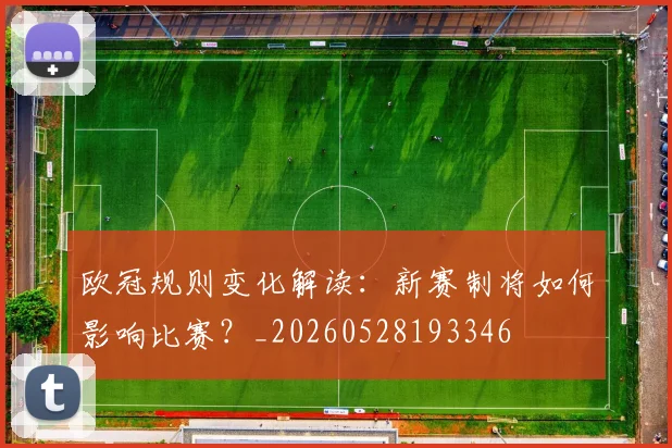 欧冠规则变化解读：新赛制将如何影响比赛？_20260528193346