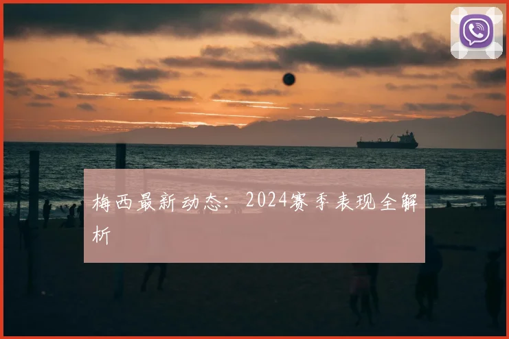 梅西最新动态：2024赛季表现全解析