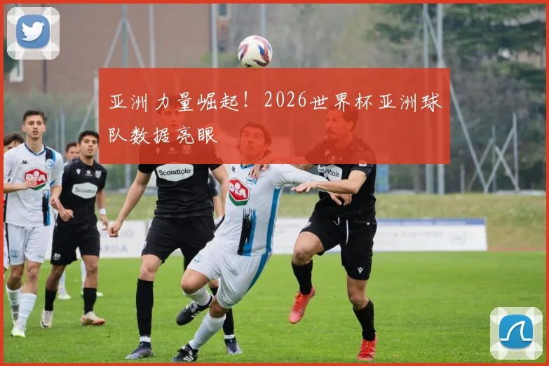 亚洲力量崛起!2026世界杯亚洲球队数据亮眼