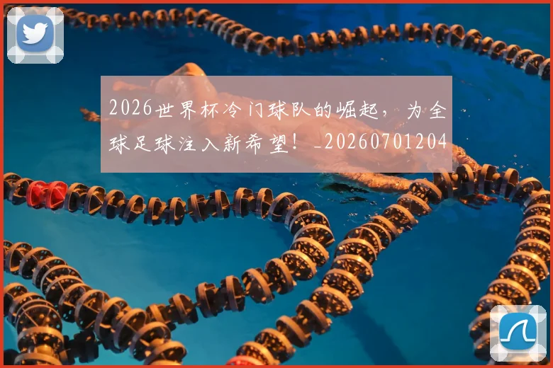 2026世界杯冷门球队的崛起,为全球足球注入新希望!_20260701204733