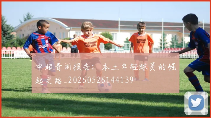 中超青训报告:本土年轻球员的崛起之路_20260526144139