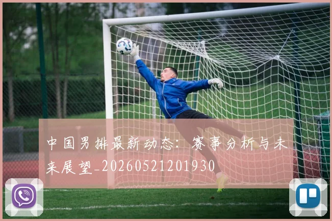 中国男排最新动态:赛事分析与未来展望_20260521201930