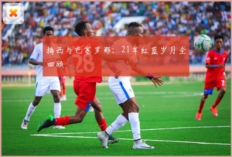 梅西与巴塞罗那:21年红蓝岁月全回顾