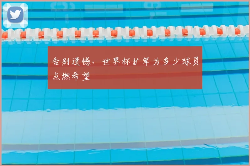 告别遗憾,世界杯扩军为多少球员点燃希望