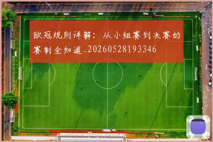 欧冠规则详解:从小组赛到决赛的赛制全知道_20260528193346