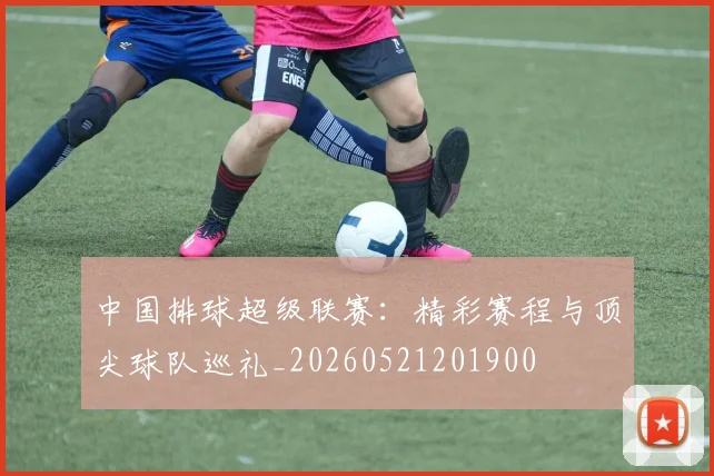 中国排球超级联赛:精彩赛程与顶尖球队巡礼_20260521201900