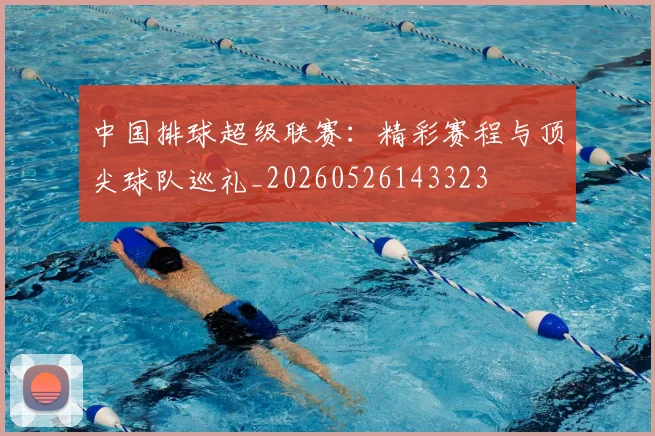 中国排球超级联赛:精彩赛程与顶尖球队巡礼_20260526143323