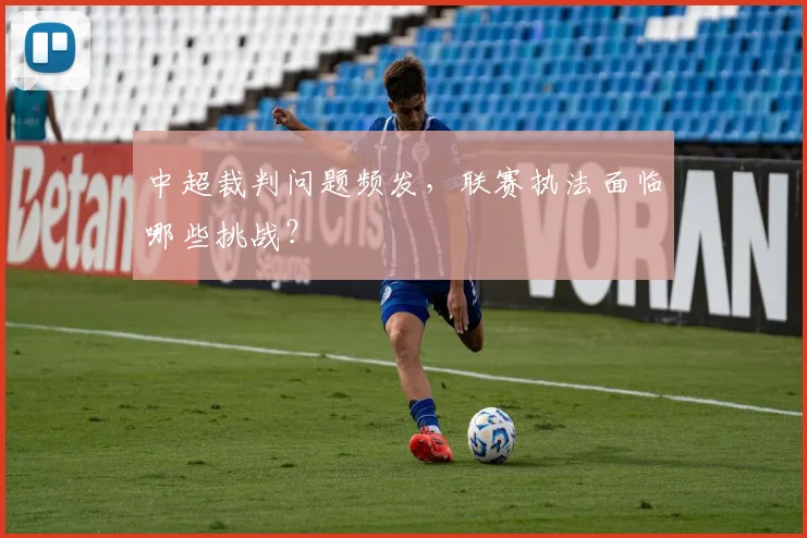 中超裁判问题频发，联赛执法面临哪些挑战？