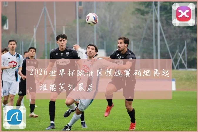 2026世界杯欧洲区预选赛硝烟再起，谁能笑到最后