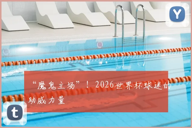 “魔鬼主场”!2026世界杯球迷的助威力量
